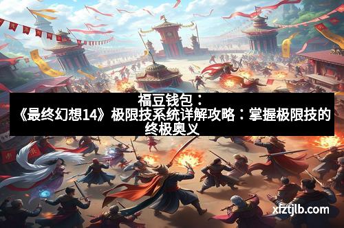 福豆钱包:《最终幻想14》极限技系统详解攻略:掌握极限技的终极奥义